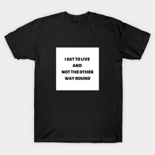 I eat to live and not the other way round T-Shirt